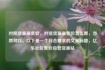 对接货源最低价，对接货源最低价怎么算，当然可以。以下是一个符合要求的文章标题，亿乐社区低价自营货源站