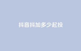 抖音抖加多少起投 - 彩虹系统正版授权
