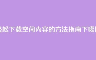 轻松下载QQ空间内容的方法指南