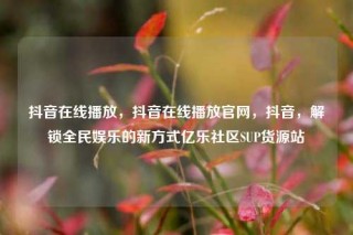 抖音在线播放,抖音在线播放官网,抖音,解锁全民娱乐的新方式亿乐社区SUP货源站