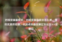 对接货源最低价,对接货源最低价怎么算,寻找优质供应商,实现成本最优解亿乐社区SUP货源站