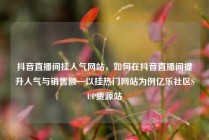 抖音直播间挂人气网站，如何在抖音直播间提升人气与销售额—以挂热门网站为例亿乐社区SUP货源站