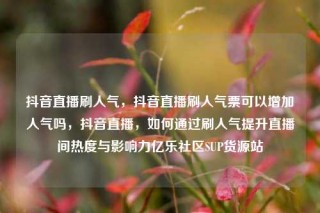 抖音直播刷人气，抖音直播刷人气票可以增加人气吗，抖音直播，如何通过刷人气提升直播间热度与影响力亿乐社区SUP货源站