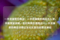 一手货源低价商品,一手货源低价商品怎么卖,手握独家资源,低价购得优质商品—一手货源低价商品攻略亿乐社区低价自营货源站