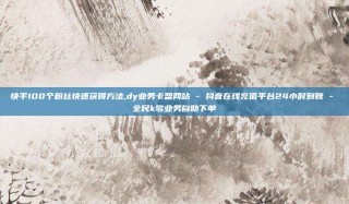 快手100个粉丝快速获得方法,dy业务卡盟网站 - 抖音在线充值平台24小时到账 - 全民k歌业务自助下单