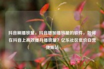抖音刷播放量，抖音增加播放量的软件，如何在抖音上高效提升播放量？亿乐社区低价自营货源站