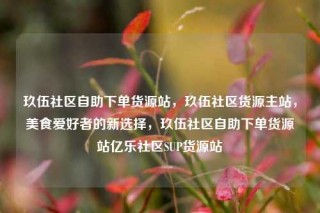玖伍社区自助下单货源站,玖伍社区货源主站,美食爱好者的新选择,玖伍社区自助下单货源站亿乐社区SUP货源站