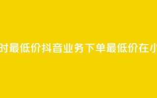 抖音业务下单24小时最低价 - 抖音业务下单最低价在24小时内发布~