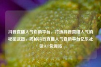 抖音直播人气自助平台，打造抖音直播人气的秘密武器，揭秘抖音直播人气自助平台亿乐社区SUP货源站