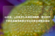 QQ会员,qq会员怎么关闭自动续费,数字时代下的会员服务探索亿乐社区低价自营货源站