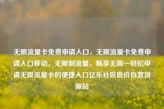 无限流量卡免费申请入口,无限流量卡免费申请入口移动,无限制流量,畅享无限—轻松申请无限流量卡的便捷入口亿乐社区低价自营货源站
