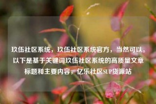 玖伍社区系统，玖伍社区系统官方，当然可以。以下是基于关键词玖伍社区系统的高质量文章标题和主要内容，亿乐社区SUP货源站