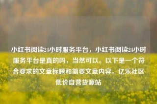 小红书阅读24小时服务平台，小红书阅读24小时服务平台是真的吗，当然可以。以下是一个符合要求的文章标题和简要文章内容。亿乐社区低价自营货源站
