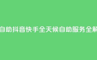 抖音快手24h自助 - 抖音快手全天候自助服务全解析~