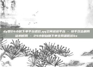 dy赞24小时下单平台退款,qq空间说说平台 - 快手双击刷网站蚂蚁网 - 24小时自助下单全网最低价ks