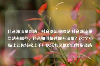 抖音涨流量网站，抖音涨流量网站,抖音涨流量网站有哪些，抖音如何快速提升流量？这7个小贴士让你轻松上手！亿乐社区低价自营货源站