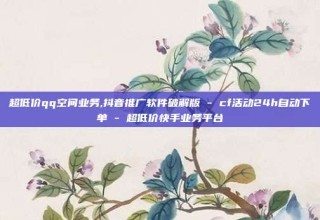 超低价qq空间业务,抖音推广软件破解版 - cf活动24h自动下单 - 超低价快手业务平台