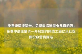 免费申请流量卡,免费申请流量卡是真的吗,免费申请流量卡—开启您的网络之旅亿乐社区低价自营货源站