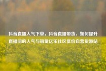 抖音直播人气下单，抖音直播带货，如何提升直播间的人气与销量亿乐社区低价自营货源站
