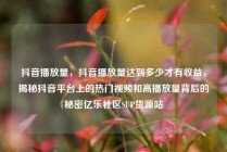 抖音播放量，抖音播放量达到多少才有收益，揭秘抖音平台上的热门视频和高播放量背后的秘密亿乐社区SUP货源站