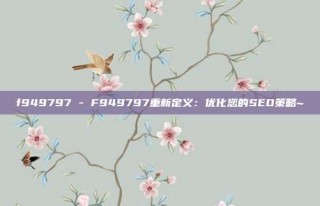 f949797 - F949797重新定义:优化您的SEO策略~