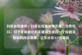 抖音在线播放,抖音在线播放网页版,当然可以。以下是根据您的关键词生成的一个标题及相应的内容摘要,亿乐社区SUP货源站