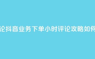 抖音业务下单24小时评论 - 抖音业务下单24小时评论攻略：如何提升评论效果？~