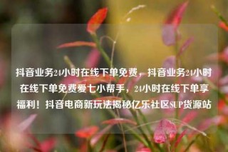 抖音业务24小时在线下单免费,抖音业务24小时在线下单免费爱七小帮手,24小时在线下单享福利!抖音电商新玩法揭秘亿乐社区SUP货源站