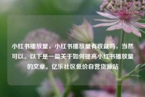 小红书播放量，小红书播放量有收益吗，当然可以。以下是一篇关于如何提高小红书播放量的文章。亿乐社区低价自营货源站
