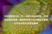 买抖音粉丝10元一万,抖音10元1000粉丝,抖音粉丝购买热潮,揭秘低价购入百万粉丝的策略亿乐社区低价自营货源站