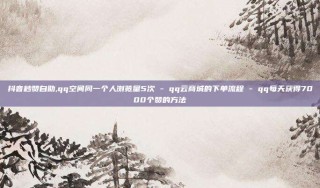 抖音秒赞自助,qq空间同一个人浏览量5次 - qq云商城的下单流程 - qq每天获得7000个赞的方法