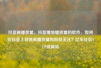 抖音刷播放量,抖音增加播放量的软件,如何在抖音上获得高播放量和粉丝关注?亿乐社区SUP货源站