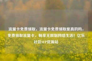流量卡免费领取,流量卡免费领取是真的吗,免费领取流量卡,畅享无限制网络生活!亿乐社区SUP货源站