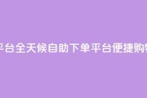 自助下单24小时平台 - 全天候自助下单平台 便捷购物新体验!
