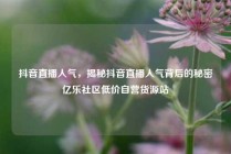 抖音直播人气,揭秘抖音直播人气背后的秘密亿乐社区低价自营货源站