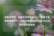 流量卡免费，流量卡免费申请入口，流量卡免费畅享新时代—探索无限通信新纪元亿乐社区低价自营货源站