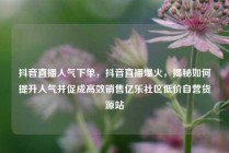 抖音直播人气下单,抖音直播爆火,揭秘如何提升人气并促成高效销售亿乐社区低价自营货源站