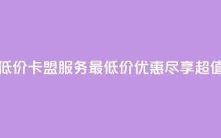 卡盟qq业务最低价 - QQ卡盟服务最低价优惠,尽享超值体验。