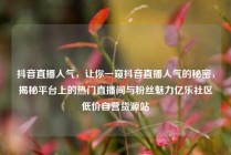 抖音直播人气，让你一窥抖音直播人气的秘密，揭秘平台上的热门直播间与粉丝魅力亿乐社区低价自营货源站