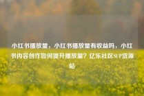 小红书播放量,小红书播放量有收益吗,小红书内容创作如何提升播放量?亿乐社区SUP货源站