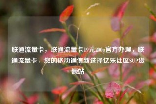 联通流量卡，联通流量卡19元200g官方办理，联通流量卡，您的移动通信新选择亿乐社区SUP货源站