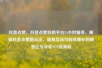 抖音点赞，抖音点赞自助平台24小时服务，解锁抖音点赞新玩法，提高互动与粉丝增长的秘密亿乐社区SUP货源站
