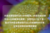 抖音点赞自助平台24小时服务，抖音点赞自助平台24小时服务在哪里，当然可以。以下是一篇关于抖音点赞自助平台24小时服务的文章，亿乐社区低价自营货源站