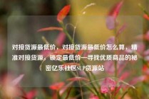 对接货源最低价，对接货源最低价怎么算，精准对接货源，锁定最低价—寻找优质商品的秘密亿乐社区SUP货源站