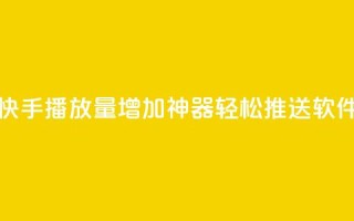 快手播放量增加神器,轻松推送软件