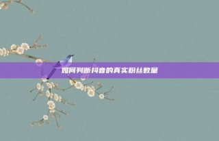 如何判断抖音的真实粉丝数量