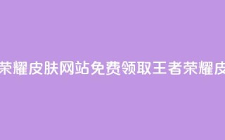 0元领取王者荣耀皮肤网站(免费领取王者荣耀皮肤,限时优惠!)