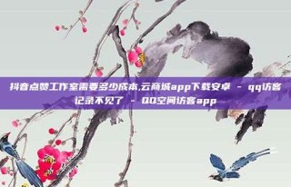 抖音点赞工作室需要多少成本,云商城app下载安卓 - qq访客记录不见了 - QQ空间访客app