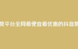 抖音赞平台全网最便宜(最优惠的抖音赞平台)