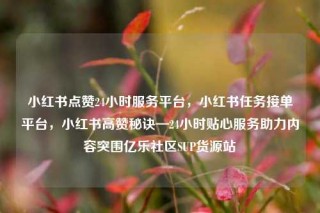 小红书点赞24小时服务平台，小红书任务接单平台，小红书高赞秘诀—24小时贴心服务助力内容突围亿乐社区SUP货源站